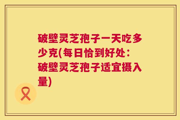 破壁灵芝孢子一天吃多少克(每日恰到好处:破壁灵芝孢子适宜摄入量) 破壁灵芝孢子一天吃多少克(每日恰到好处:破壁灵芝孢子适宜摄入量)