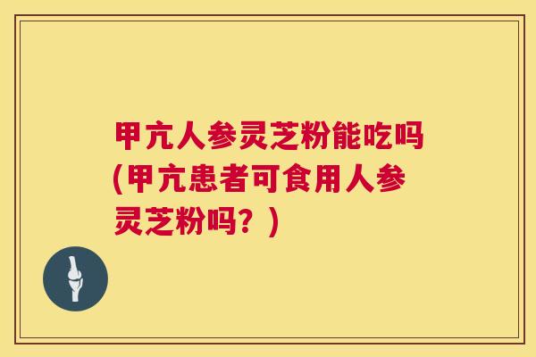 甲亢人参灵芝粉能吃吗(甲亢患者可食用人参灵芝粉吗?) 甲亢人参灵芝粉能吃吗(甲亢患者可食用人参灵芝粉吗?)