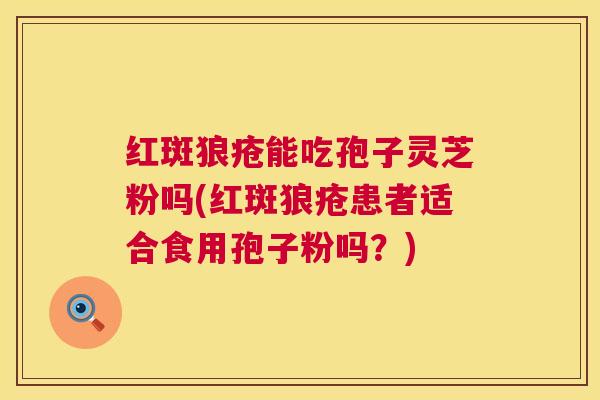 红斑狼疮能吃孢子灵芝粉吗(红斑狼疮患者适合食用孢子粉吗?) 红斑狼疮能吃孢子灵芝粉吗(红斑狼疮患者适合食用孢子粉吗?)