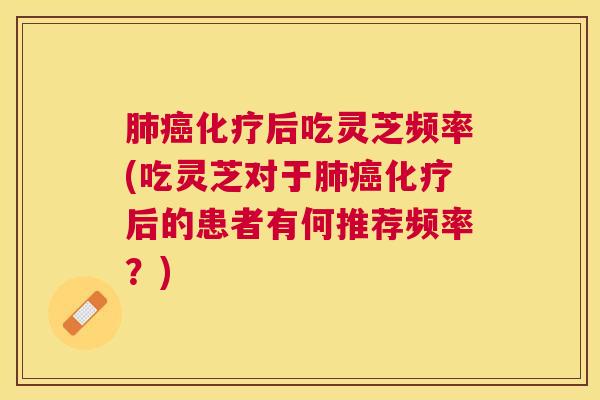后吃灵芝频率(吃灵芝对于后的患者有何推荐频率?) 后吃灵芝频率(吃灵芝对于后的患者有何推荐频率?)