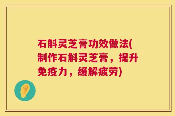石斛灵芝膏功效做法(制作石斛灵芝膏,提升免疫力,缓解疲劳) 石斛灵芝膏功效做法(制作石斛灵芝膏,提升免疫力,缓解疲劳)