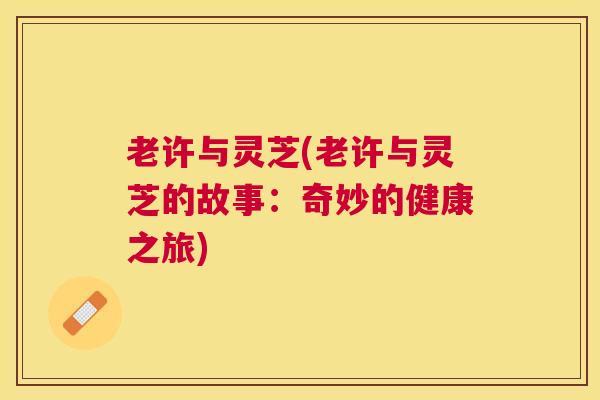 老许与灵芝(老许与灵芝的故事:奇妙的健康之旅) 老许与灵芝(老许与灵芝的故事:奇妙的健康之旅)