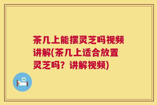茶几上能摆灵芝吗视频讲解(茶几上适合放置灵芝吗?讲解视频) 茶几上能摆灵芝吗视频讲解(茶几上适合放置灵芝吗?讲解视频)