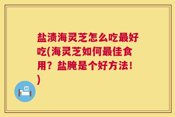 盐渍海灵芝怎么吃好吃(海灵芝如何佳食用?盐腌是个好方法!) 盐渍海灵芝怎么吃好吃(海灵芝如何佳食用?盐腌是个好方法!)