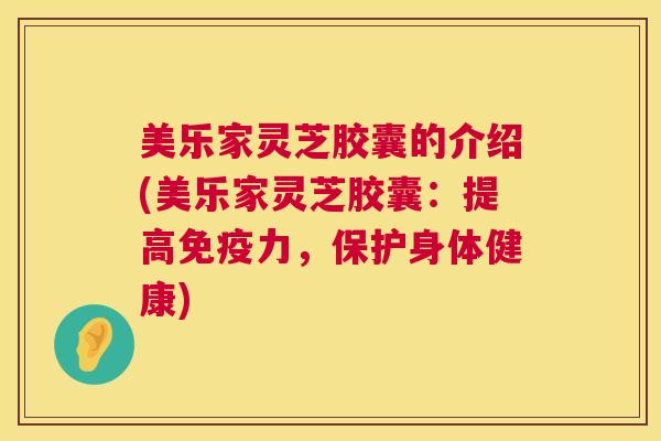 美乐家灵芝胶囊的介绍(美乐家灵芝胶囊:提高免疫力,保护身体健康) 美乐家灵芝胶囊的介绍(美乐家灵芝胶囊:提高免疫力,保护身体健康)