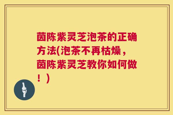 茵陈紫灵芝泡茶的正确方法(泡茶不再枯燥,茵陈紫灵芝教你如何做!) 茵陈紫灵芝泡茶的正确方法(泡茶不再枯燥,茵陈紫灵芝教你如何做!)