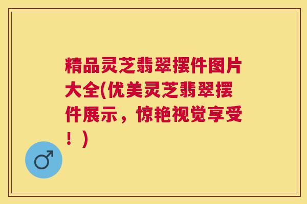 精品灵芝翡翠摆件图片大全(优美灵芝翡翠摆件展示,惊艳视觉享受!) 精品灵芝翡翠摆件图片大全(优美灵芝翡翠摆件展示,惊艳视觉享受!)