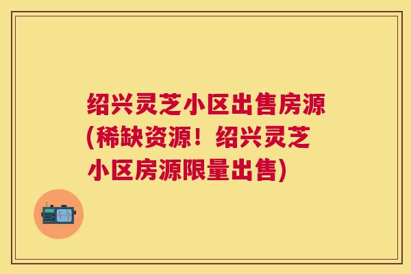 绍兴灵芝小区出售房源(稀缺资源!绍兴灵芝小区房源限量出售) 绍兴灵芝小区出售房源(稀缺资源!绍兴灵芝小区房源限量出售)