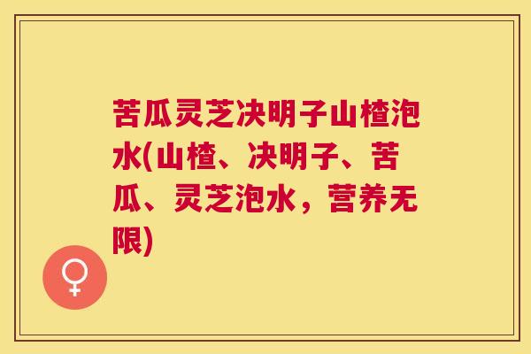 苦瓜灵芝决明子山楂泡水(山楂、决明子、苦瓜、灵芝泡水,营养无限) 苦瓜灵芝决明子山楂泡水(山楂、决明子、苦瓜、灵芝泡水,营养无限)