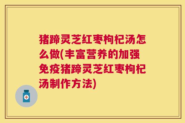 猪蹄灵芝红枣枸杞汤怎么做(丰富营养的加强免疫猪蹄灵芝红枣枸杞汤制作方法) 猪蹄灵芝红枣枸杞汤怎么做(丰富营养的加强免疫猪蹄灵芝红枣枸杞汤制作方法)