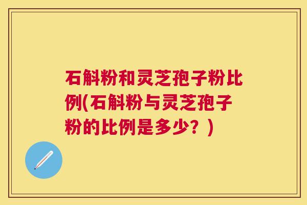 石斛粉和灵芝孢子粉比例(石斛粉与灵芝孢子粉的比例是多少?) 石斛粉和灵芝孢子粉比例(石斛粉与灵芝孢子粉的比例是多少?)