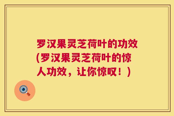 罗汉果灵芝荷叶的功效(罗汉果灵芝荷叶的惊人功效，让你惊叹！)