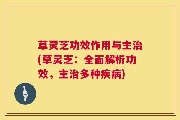 草灵芝功效作用与主(草灵芝:全面解析功效,主多种) 草灵芝功效作用与主(草灵芝:全面解析功效,主多种)