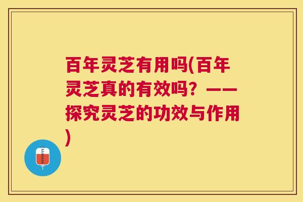 百年灵芝有用吗(百年灵芝真的有效吗?——探究灵芝的功效与作用) 百年灵芝有用吗(百年灵芝真的有效吗?——探究灵芝的功效与作用)