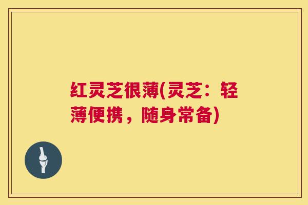 红灵芝很薄(灵芝:轻薄便携,随身常备) 红灵芝很薄(灵芝:轻薄便携,随身常备)
