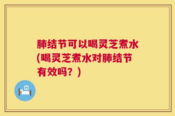 结节可以喝灵芝煮水(喝灵芝煮水对结节有效吗?) 结节可以喝灵芝煮水(喝灵芝煮水对结节有效吗?)