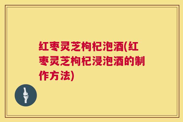 红枣灵芝枸杞泡酒(红枣灵芝枸杞浸泡酒的制作方法) 红枣灵芝枸杞泡酒(红枣灵芝枸杞浸泡酒的制作方法)