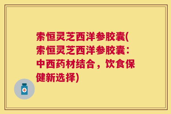 索恒灵芝西洋参胶囊(索恒灵芝西洋参胶囊:中西药材结合,饮食保健新选择) 索恒灵芝西洋参胶囊(索恒灵芝西洋参胶囊:中西药材结合,饮食保健新选择)