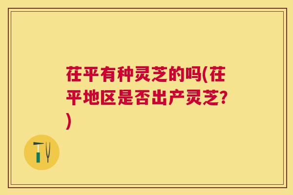 茌平有种灵芝的吗(茌平地区是否出产灵芝?) 茌平有种灵芝的吗(茌平地区是否出产灵芝?)