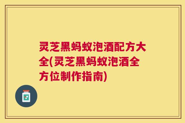 灵芝黑蚂蚁泡酒配方大全(灵芝黑蚂蚁泡酒全方位制作指南) 灵芝黑蚂蚁泡酒配方大全(灵芝黑蚂蚁泡酒全方位制作指南)