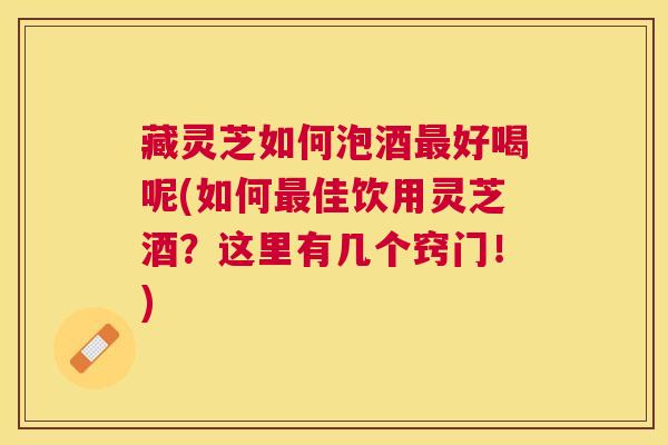藏灵芝如何泡酒好喝呢(如何佳饮用灵芝酒?这里有几个窍门!) 藏灵芝如何泡酒好喝呢(如何佳饮用灵芝酒?这里有几个窍门!)