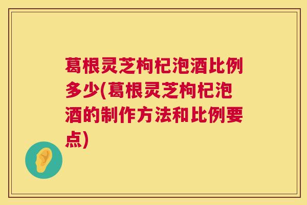 葛根灵芝枸杞泡酒比例多少(葛根灵芝枸杞泡酒的制作方法和比例要点) 葛根灵芝枸杞泡酒比例多少(葛根灵芝枸杞泡酒的制作方法和比例要点)