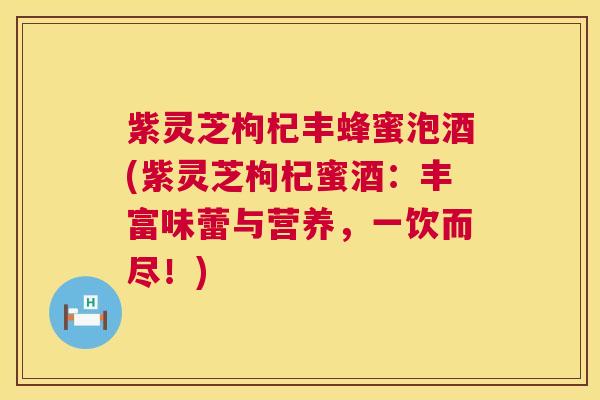 紫灵芝枸杞丰蜂蜜泡酒(紫灵芝枸杞蜜酒:丰富味蕾与营养,一饮而尽!) 紫灵芝枸杞丰蜂蜜泡酒(紫灵芝枸杞蜜酒:丰富味蕾与营养,一饮而尽!)
