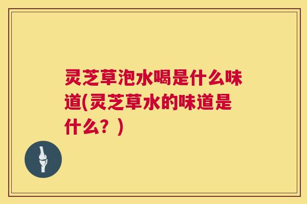 灵芝草泡水喝是什么味道(灵芝草水的味道是什么?) 灵芝草泡水喝是什么味道(灵芝草水的味道是什么?)