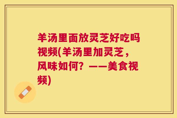 羊汤里面放灵芝好吃吗视频(羊汤里加灵芝,风味如何?——美食视频) 羊汤里面放灵芝好吃吗视频(羊汤里加灵芝,风味如何?——美食视频)