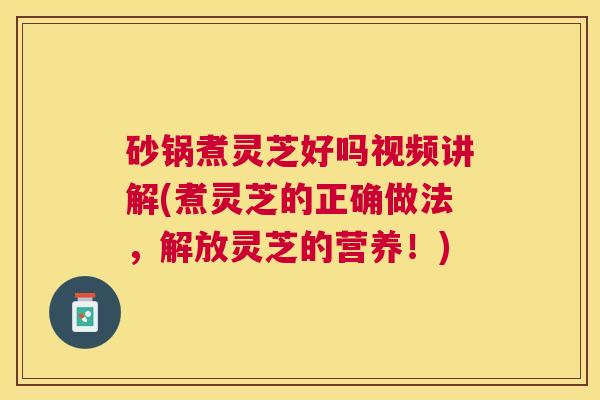 砂锅煮灵芝好吗视频讲解(煮灵芝的正确做法,解放灵芝的营养!) 砂锅煮灵芝好吗视频讲解(煮灵芝的正确做法,解放灵芝的营养!)