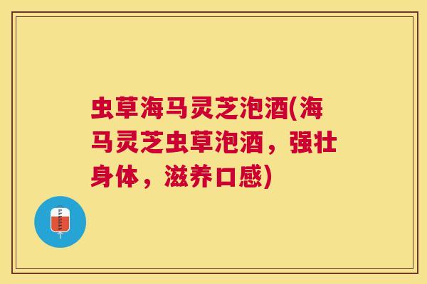 虫草海马灵芝泡酒(海马灵芝虫草泡酒,强壮身体,滋养口感) 虫草海马灵芝泡酒(海马灵芝虫草泡酒,强壮身体,滋养口感)