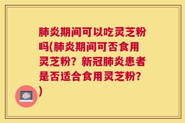 炎期间可以吃灵芝粉吗(炎期间可否食用灵芝粉?新冠炎患者是否适合食用灵芝粉?) 炎期间可以吃灵芝粉吗(炎期间可否食用灵芝粉?新冠炎患者是否适合食用灵芝粉?)