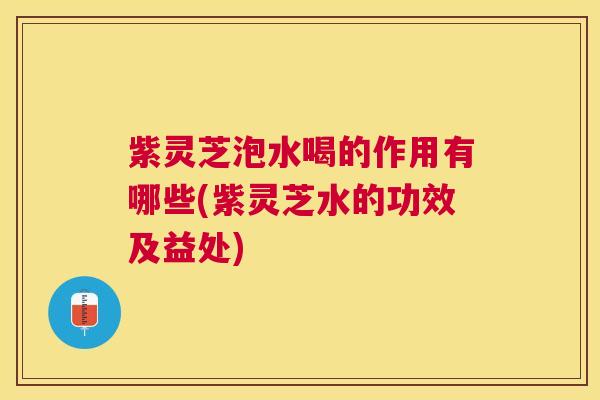 紫灵芝泡水喝的作用有哪些(紫灵芝水的功效及益处) 紫灵芝泡水喝的作用有哪些(紫灵芝水的功效及益处)