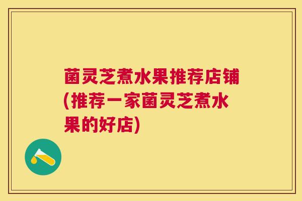 菌灵芝煮水果推荐店铺(推荐一家菌灵芝煮水果的好店) 菌灵芝煮水果推荐店铺(推荐一家菌灵芝煮水果的好店)