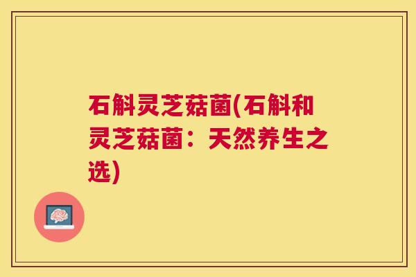 石斛灵芝菇菌(石斛和灵芝菇菌：天然养生之选)
