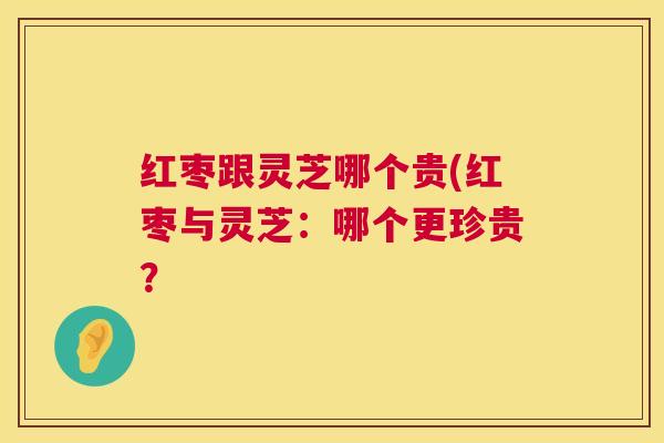 红枣跟灵芝哪个贵(红枣与灵芝:哪个更珍贵? 红枣跟灵芝哪个贵(红枣与灵芝:哪个更珍贵?