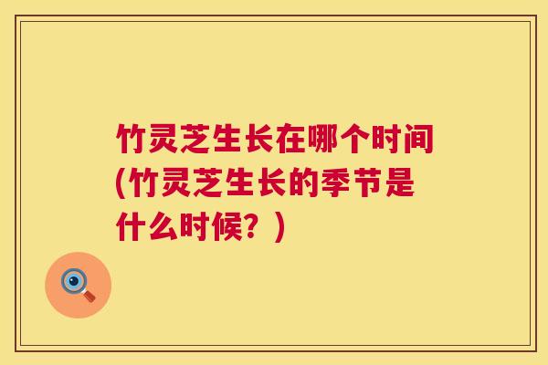 竹灵芝生长在哪个时间(竹灵芝生长的季节是什么时候?) 竹灵芝生长在哪个时间(竹灵芝生长的季节是什么时候?)