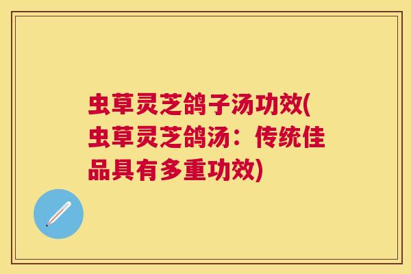 虫草灵芝鸽子汤功效(虫草灵芝鸽汤:传统佳品具有多重功效) 虫草灵芝鸽子汤功效(虫草灵芝鸽汤:传统佳品具有多重功效)
