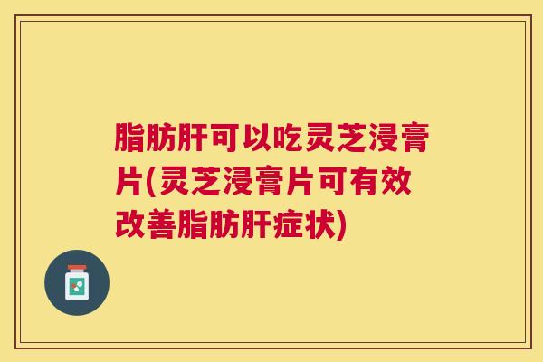 脂肪可以吃灵芝浸膏片(灵芝浸膏片可有效改善脂肪症状) 脂肪可以吃灵芝浸膏片(灵芝浸膏片可有效改善脂肪症状)