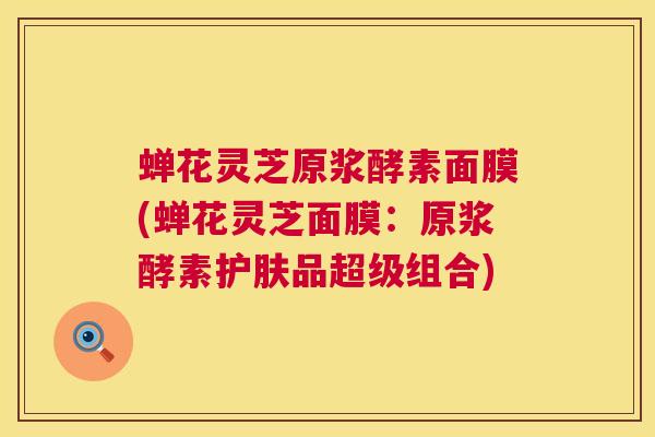 蝉花灵芝原浆酵素面膜(蝉花灵芝面膜:原浆酵素护肤品超级组合) 蝉花灵芝原浆酵素面膜(蝉花灵芝面膜:原浆酵素护肤品超级组合)