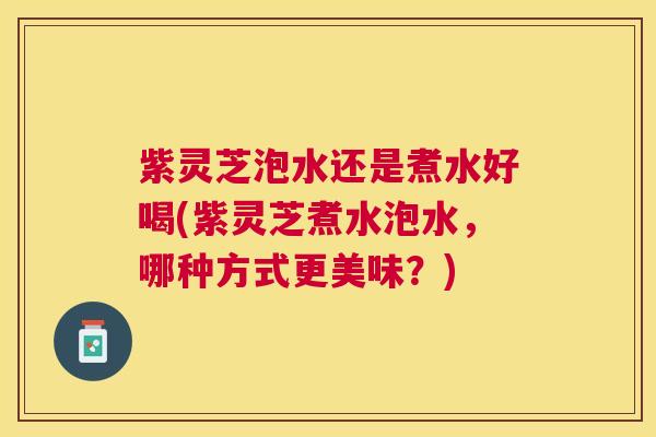 紫灵芝泡水还是煮水好喝(紫灵芝煮水泡水,哪种方式更美味?) 紫灵芝泡水还是煮水好喝(紫灵芝煮水泡水,哪种方式更美味?)