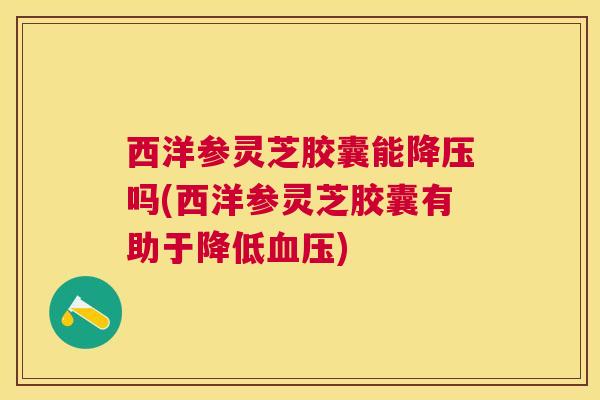 西洋参灵芝胶囊能吗(西洋参灵芝胶囊有助于降低) 西洋参灵芝胶囊能吗(西洋参灵芝胶囊有助于降低)