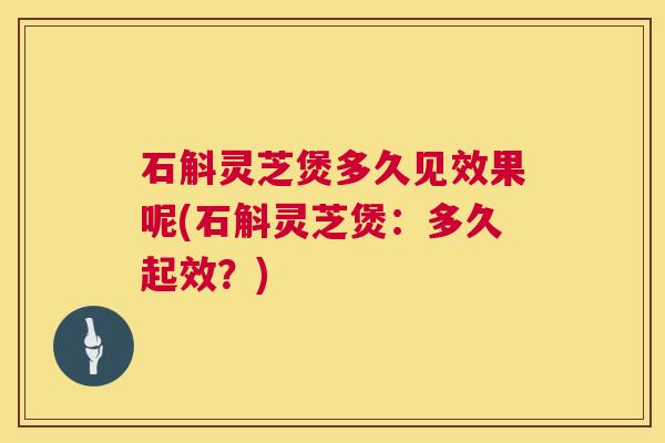 石斛灵芝煲多久见效果呢(石斛灵芝煲:多久起效?) 石斛灵芝煲多久见效果呢(石斛灵芝煲:多久起效?)