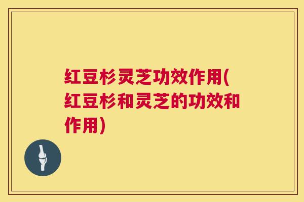 红豆杉灵芝功效作用(红豆杉和灵芝的功效和作用) 红豆杉灵芝功效作用(红豆杉和灵芝的功效和作用)