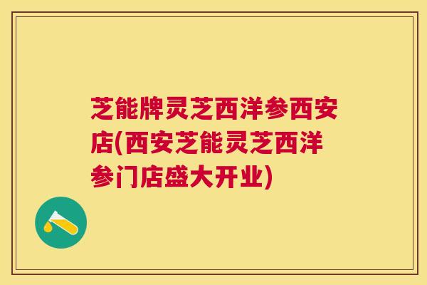 芝能牌灵芝西洋参西安店(西安芝能灵芝西洋参门店盛大开业)