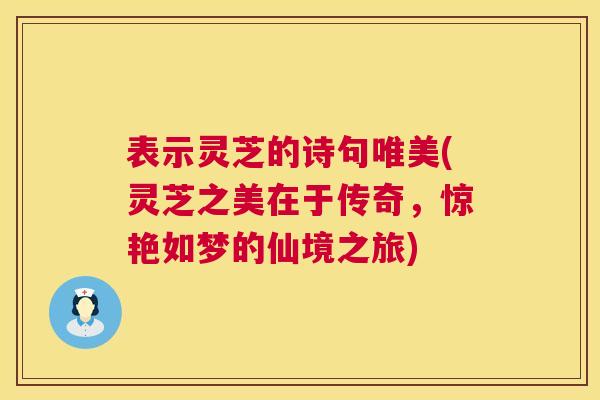 表示灵芝的诗句唯美(灵芝之美在于传奇,惊艳如梦的仙境之旅) 表示灵芝的诗句唯美(灵芝之美在于传奇,惊艳如梦的仙境之旅)