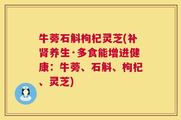 牛蒡石斛枸杞灵芝(补养生·多食能增进健康：牛蒡、石斛、枸杞、灵芝)