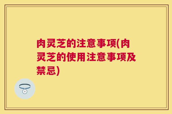 肉灵芝的注意事项(肉灵芝的使用注意事项及禁忌) 肉灵芝的注意事项(肉灵芝的使用注意事项及禁忌)