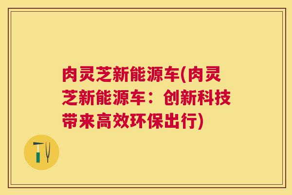肉灵芝新能源车(肉灵芝新能源车:创新科技带来高效环保出行) 肉灵芝新能源车(肉灵芝新能源车:创新科技带来高效环保出行)