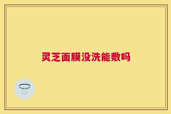 灵芝面膜没洗能敷吗